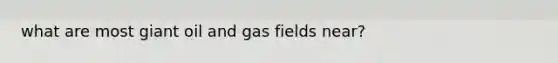 what are most giant oil and gas fields near?