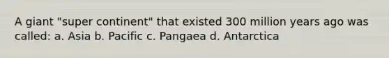 A giant "super continent" that existed 300 million years ago was called: a. Asia b. Pacific c. Pangaea d. Antarctica