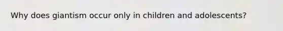 Why does giantism occur only in children and adolescents?