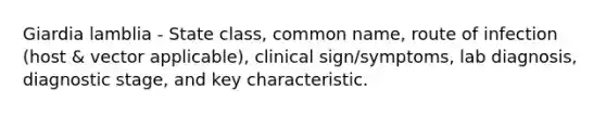 Giardia lamblia - State class, common name, route of infection (host & vector applicable), clinical sign/symptoms, lab diagnosis, diagnostic stage, and key characteristic.