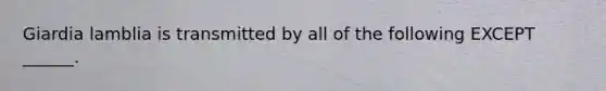 Giardia lamblia is transmitted by all of the following EXCEPT ______.