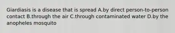 Giardiasis is a disease that is spread A.by direct person-to-person contact B.through the air C.through contaminated water D.by the anopheles mosquito