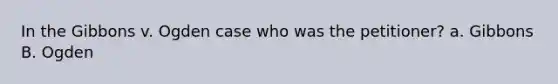 In the Gibbons v. Ogden case who was the petitioner? a. Gibbons B. Ogden