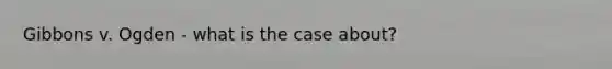 Gibbons v. Ogden - what is the case about?