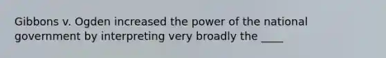 Gibbons v. Ogden increased the power of the national government by interpreting very broadly the ____