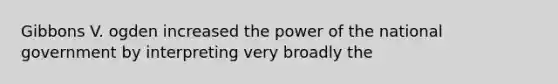 Gibbons V. ogden increased the power of the national government by interpreting very broadly the