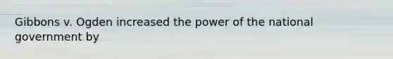 Gibbons v. Ogden increased the power of the national government by