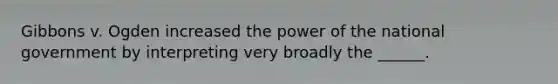 Gibbons v. Ogden increased the power of the national government by interpreting very broadly the ______.