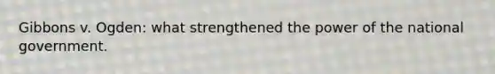Gibbons v. Ogden: what strengthened the power of the national government.