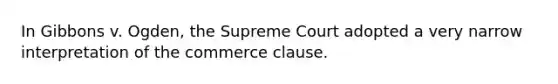 In Gibbons v. Ogden, the Supreme Court adopted a very narrow interpretation of the commerce clause.