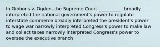 In Gibbons v. Ogden, the Supreme Court __________. broadly interpreted the national government's power to regulate interstate commerce broadly interpreted the president's power to wage war narrowly interpreted Congress's power to make law and collect taxes narrowly interpreted Congress's power to oversee the executive branch