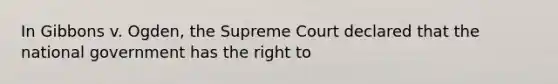 In Gibbons v. Ogden, the Supreme Court declared that the national government has the right to