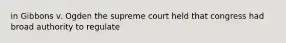 in Gibbons v. Ogden the supreme court held that congress had broad authority to regulate