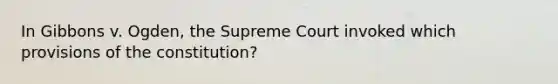 In Gibbons v. Ogden, the Supreme Court invoked which provisions of the constitution?