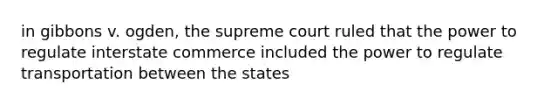 in gibbons v. ogden, the supreme court ruled that the power to regulate interstate commerce included the power to regulate transportation between the states