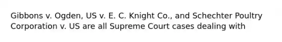 Gibbons v. Ogden, US v. E. C. Knight Co., and Schechter Poultry Corporation v. US are all Supreme Court cases dealing with