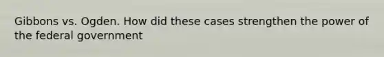 Gibbons vs. Ogden. How did these cases strengthen the power of the federal government