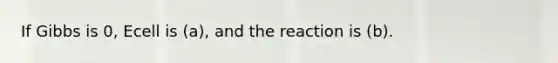If Gibbs is 0, Ecell is (a), and the reaction is (b).