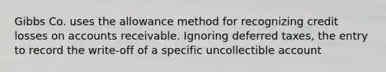 Gibbs Co. uses the allowance method for recognizing credit losses on accounts receivable. Ignoring deferred taxes, the entry to record the write-off of a specific uncollectible account