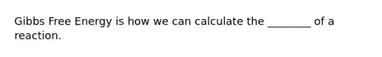 Gibbs Free Energy is how we can calculate the ________ of a reaction.