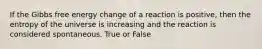 If the Gibbs free energy change of a reaction is positive, then the entropy of the universe is increasing and the reaction is considered spontaneous. True or False