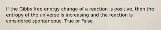 If the Gibbs free energy change of a reaction is positive, then the entropy of the universe is increasing and the reaction is considered spontaneous. True or False