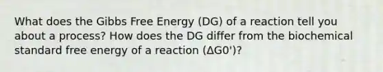 What does the Gibbs Free Energy (DG) of a reaction tell you about a process? How does the DG differ from the biochemical standard free energy of a reaction (ΔG0')?