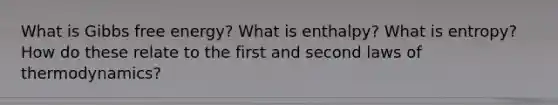 What is Gibbs free energy? What is enthalpy? What is entropy? How do these relate to the first and second laws of thermodynamics?