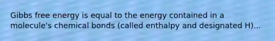 Gibbs free energy is equal to the energy contained in a molecule's chemical bonds (called enthalpy and designated H)...