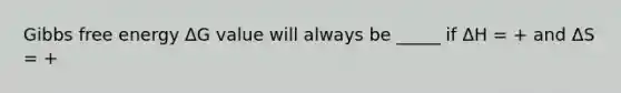 Gibbs free energy ΔG value will always be _____ if ΔH = + and ΔS = +