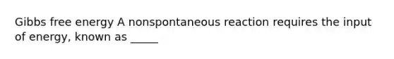 Gibbs free energy A nonspontaneous reaction requires the input of energy, known as _____