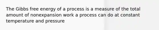 The Gibbs free energy of a process is a measure of the total amount of nonexpansion work a process can do at constant temperature and pressure