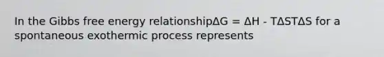 In the <a href='https://www.questionai.com/knowledge/kJYzjvNa6b-gibbs-free-energy' class='anchor-knowledge'>gibbs free energy</a> relationshipΔG = ΔH - TΔSTΔS for a spontaneous exothermic process represents