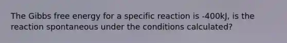 The <a href='https://www.questionai.com/knowledge/kJYzjvNa6b-gibbs-free-energy' class='anchor-knowledge'>gibbs free energy</a> for a specific reaction is -400kJ, is the reaction spontaneous under the conditions calculated?