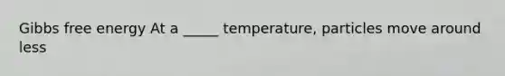 Gibbs free energy At a _____ temperature, particles move around less