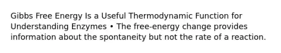 Gibbs Free Energy Is a Useful Thermodynamic Function for Understanding Enzymes • The free-energy change provides information about the spontaneity but not the rate of a reaction.