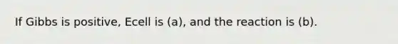 If Gibbs is positive, Ecell is (a), and the reaction is (b).