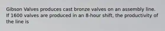Gibson Valves produces cast bronze valves on an assembly line. If 1600 valves are produced in an 8-hour shift, the productivity of the line is