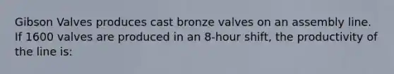 Gibson Valves produces cast bronze valves on an assembly line. If 1600 valves are produced in an 8-hour shift, the productivity of the line is: