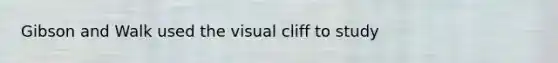 Gibson and Walk used the visual cliff to study