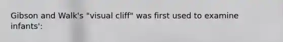 Gibson and Walk's "visual cliff" was first used to examine infants':