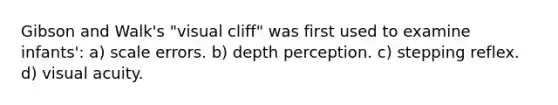 Gibson and Walk's "visual cliff" was first used to examine infants': a) scale errors. b) depth perception. c) stepping reflex. d) visual acuity.