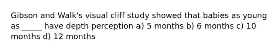 Gibson and Walk's visual cliff study showed that babies as young as _____ have depth perception a) 5 months b) 6 months c) 10 months d) 12 months