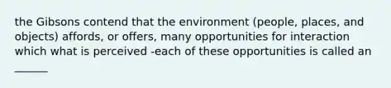 the Gibsons contend that the environment (people, places, and objects) affords, or offers, many opportunities for interaction which what is perceived -each of these opportunities is called an ______