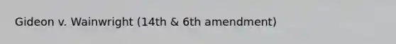 Gideon v. Wainwright (14th & 6th amendment)