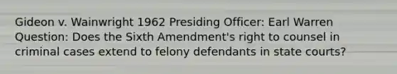 Gideon v. Wainwright 1962 Presiding Officer: Earl Warren Question: Does the Sixth Amendment's right to counsel in criminal cases extend to felony defendants in state courts?