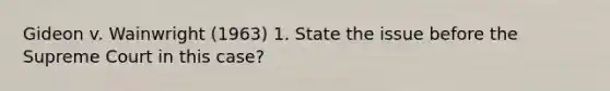 Gideon v. Wainwright (1963) 1. State the issue before the Supreme Court in this case?