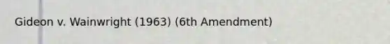 Gideon v. Wainwright (1963) (6th Amendment)