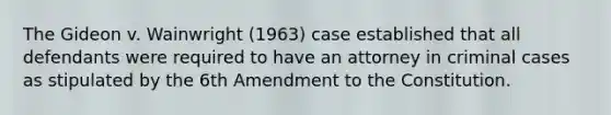 The Gideon v. Wainwright (1963) case established that all defendants were required to have an attorney in criminal cases as stipulated by the 6th Amendment to the Constitution.