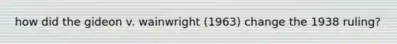 how did the gideon v. wainwright (1963) change the 1938 ruling?
